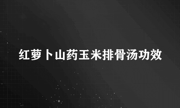 红萝卜山药玉米排骨汤功效