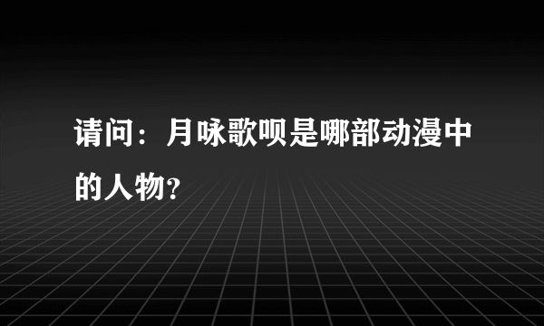 请问：月咏歌呗是哪部动漫中的人物？