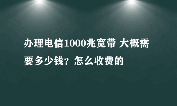 办理电信1000兆宽带 大概需要多少钱？怎么收费的