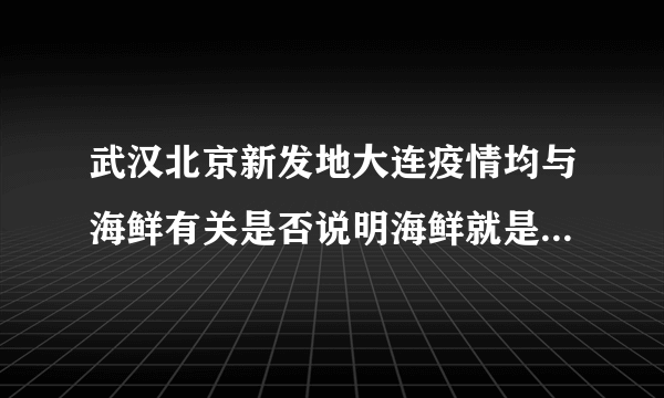 武汉北京新发地大连疫情均与海鲜有关是否说明海鲜就是新冠发源地？