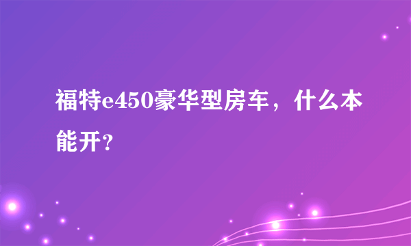 福特e450豪华型房车，什么本能开？