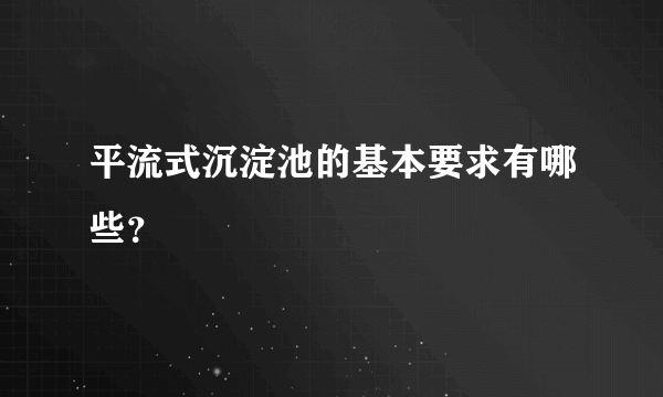 平流式沉淀池的基本要求有哪些？