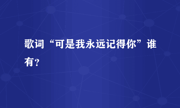 歌词“可是我永远记得你”谁有？