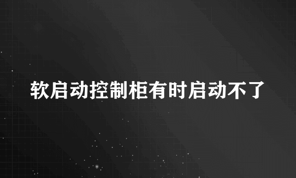 软启动控制柜有时启动不了