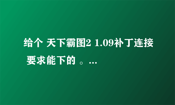 给个 天下霸图2 1.09补丁连接 要求能下的 。。。谢过~~