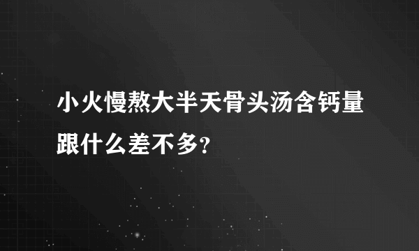 小火慢熬大半天骨头汤含钙量跟什么差不多？