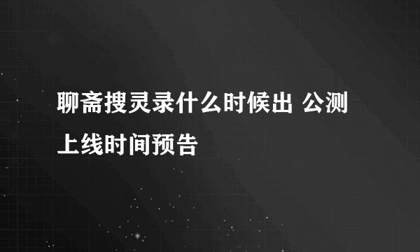 聊斋搜灵录什么时候出 公测上线时间预告