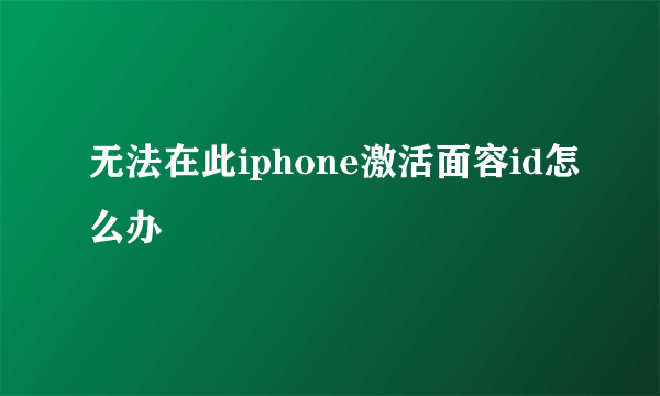 无法在此iphone激活面容id怎么办