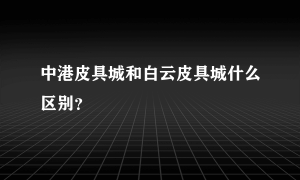 中港皮具城和白云皮具城什么区别？