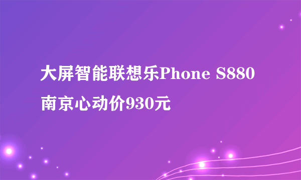 大屏智能联想乐Phone S880 南京心动价930元