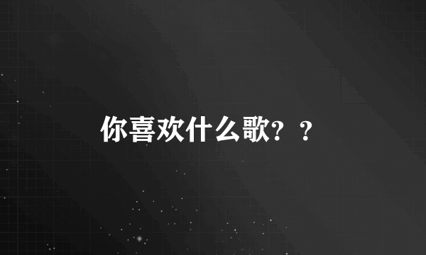 你喜欢什么歌？？