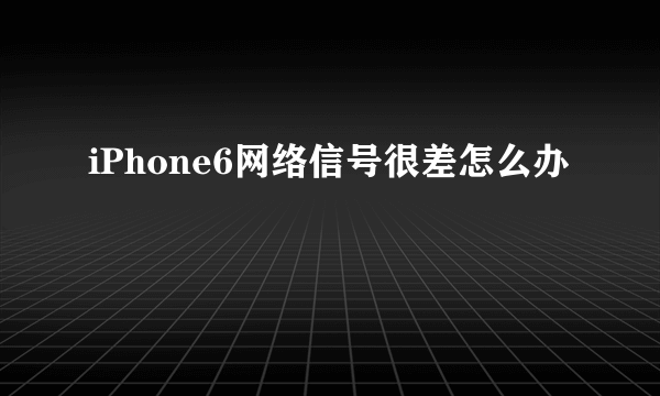 iPhone6网络信号很差怎么办