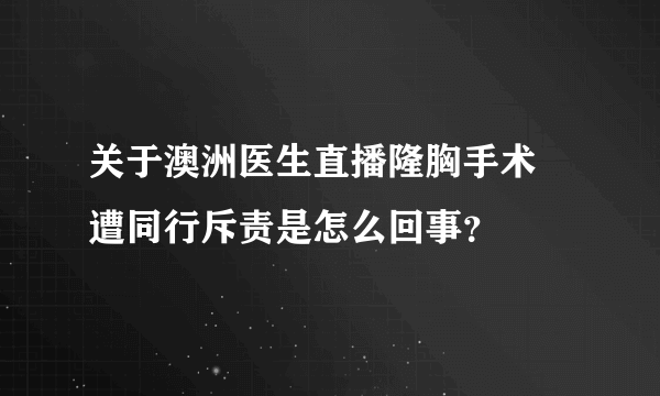 关于澳洲医生直播隆胸手术 遭同行斥责是怎么回事？