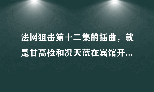 法网狙击第十二集的插曲，就是甘高检和况天蓝在宾馆开房的时候放的那首背景插曲