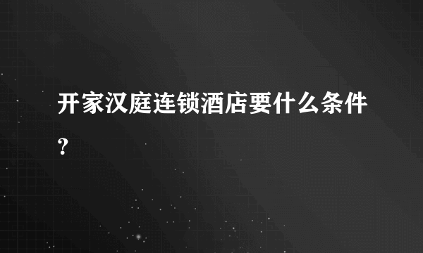 开家汉庭连锁酒店要什么条件？