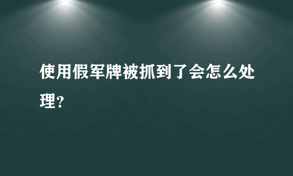 使用假军牌被抓到了会怎么处理？