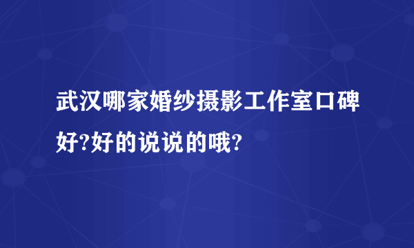 武汉哪家婚纱摄影工作室口碑好?好的说说的哦?