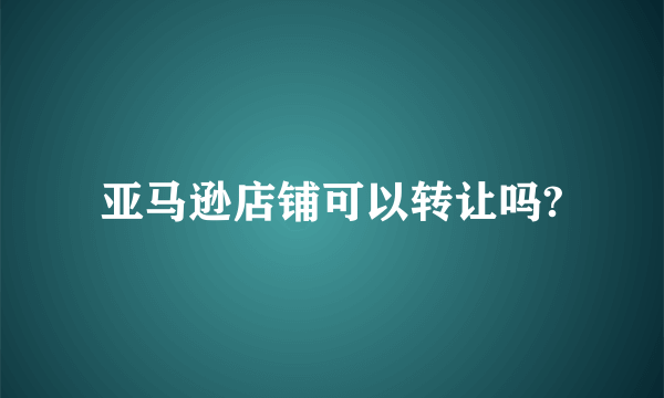 亚马逊店铺可以转让吗?