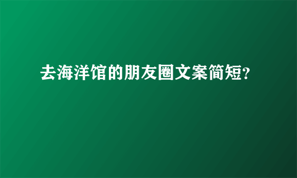 去海洋馆的朋友圈文案简短？