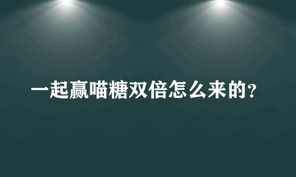 一起赢喵糖双倍怎么来的？