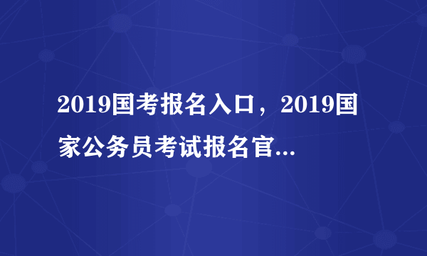 2019国考报名入口，2019国家公务员考试报名官网网址入口（报名第3天）