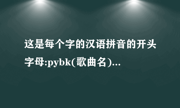 这是每个字的汉语拼音的开头字母:pybk(歌曲名).帮我猜一下!