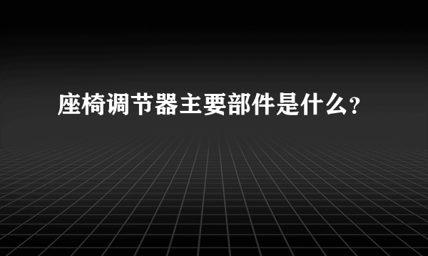 座椅调节器主要部件是什么？