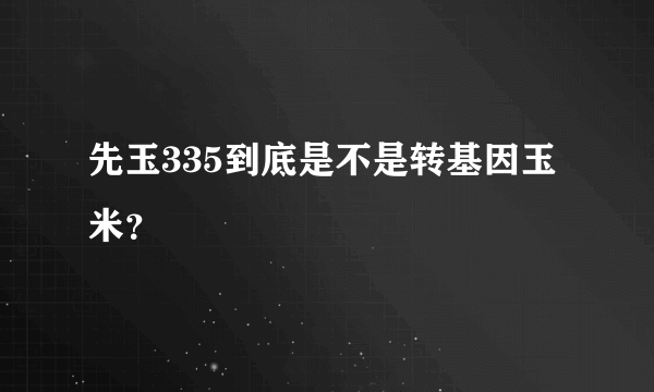 先玉335到底是不是转基因玉米？