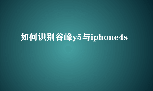 如何识别谷峰y5与iphone4s