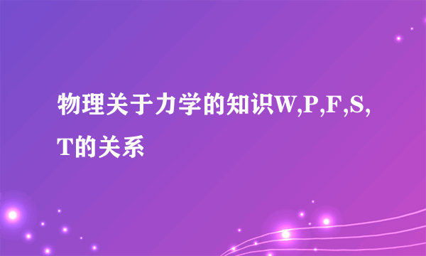 物理关于力学的知识W,P,F,S,T的关系