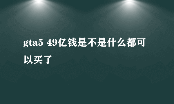 gta5 49亿钱是不是什么都可以买了