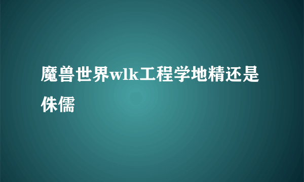 魔兽世界wlk工程学地精还是侏儒