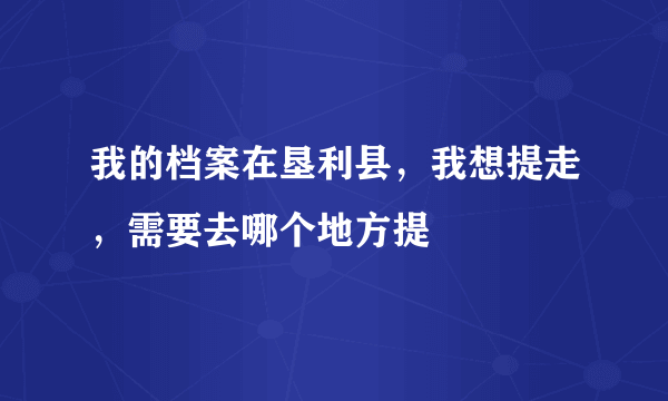 我的档案在垦利县，我想提走，需要去哪个地方提