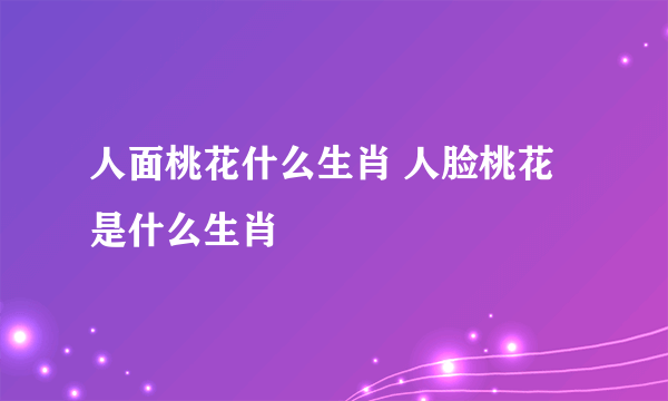 人面桃花什么生肖 人脸桃花是什么生肖