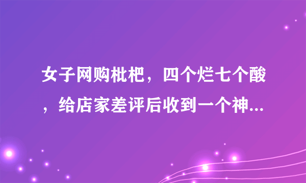 女子网购枇杷，四个烂七个酸，给店家差评后收到一个神秘包裹，你怎么看？