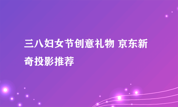 三八妇女节创意礼物 京东新奇投影推荐