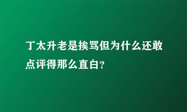 丁太升老是挨骂但为什么还敢点评得那么直白？