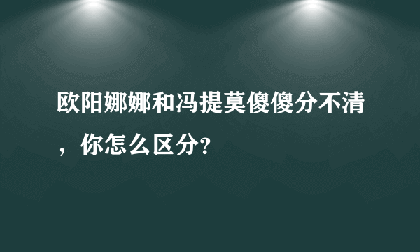 欧阳娜娜和冯提莫傻傻分不清，你怎么区分？