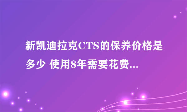 新凯迪拉克CTS的保养价格是多少 使用8年需要花费多少保养和维修费用？