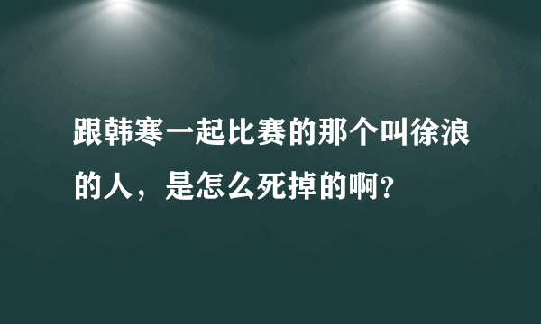 跟韩寒一起比赛的那个叫徐浪的人，是怎么死掉的啊？