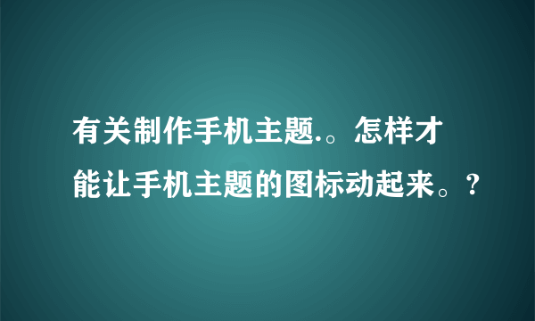 有关制作手机主题.。怎样才能让手机主题的图标动起来。?