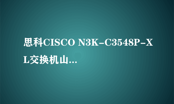 思科CISCO N3K-C3548P-XL交换机山东欧非促销