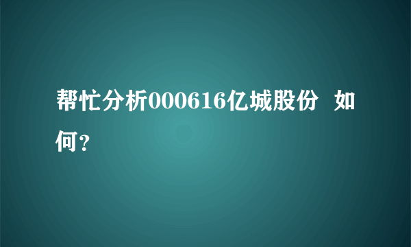 帮忙分析000616亿城股份  如何？