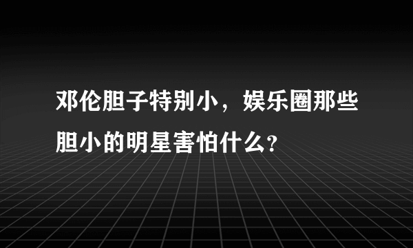 邓伦胆子特别小，娱乐圈那些胆小的明星害怕什么？