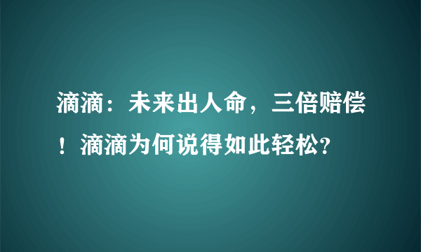 滴滴：未来出人命，三倍赔偿！滴滴为何说得如此轻松？