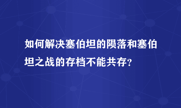 如何解决塞伯坦的陨落和塞伯坦之战的存档不能共存？