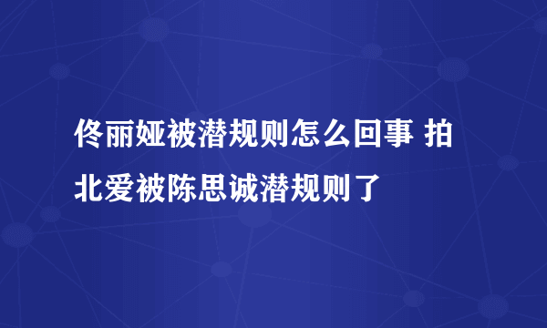 佟丽娅被潜规则怎么回事 拍北爱被陈思诚潜规则了