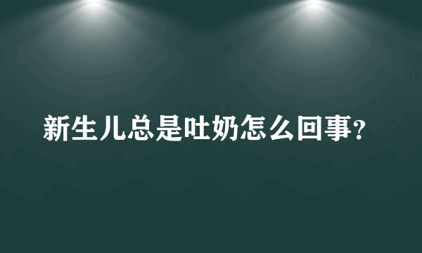 新生儿总是吐奶怎么回事？