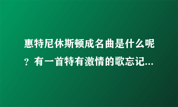 惠特尼休斯顿成名曲是什么呢？有一首特有激情的歌忘记了～求名子