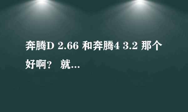 奔腾D 2.66 和奔腾4 3.2 那个好啊？ 就处理速度，运行快慢来说！